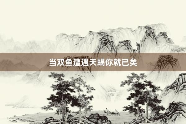 当双鱼遭遇天蝎你就已矣