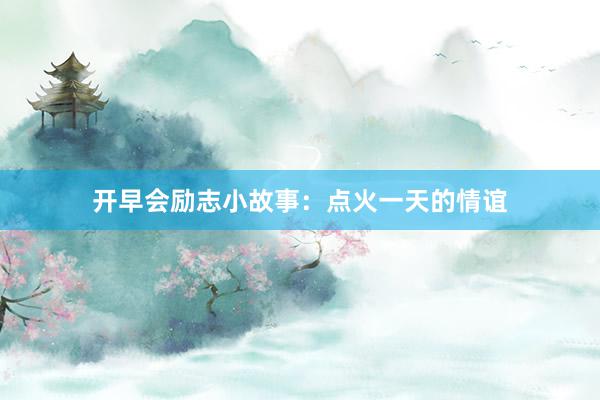 开早会励志小故事：点火一天的情谊