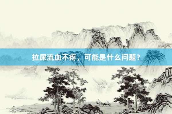 拉屎流血不疼，可能是什么问题？