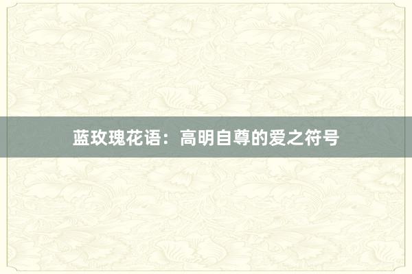 蓝玫瑰花语：高明自尊的爱之符号