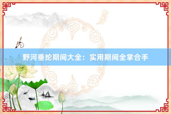 野河垂纶期间大全：实用期间全掌合手