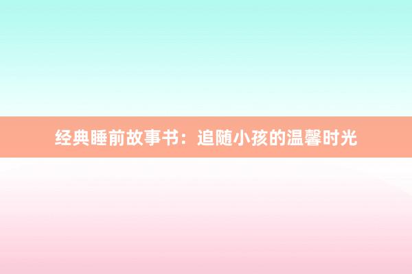 经典睡前故事书：追随小孩的温馨时光